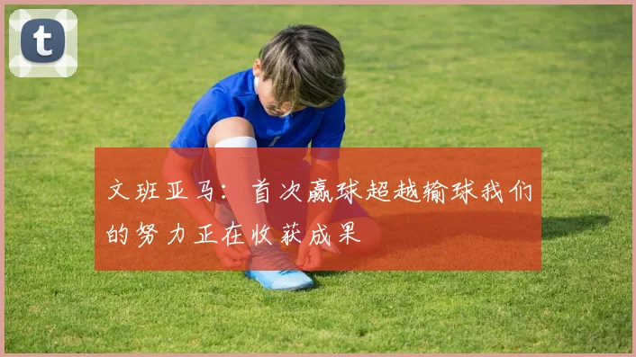 文班亚马：首次赢球超越输球我们的努力正在收获成果
