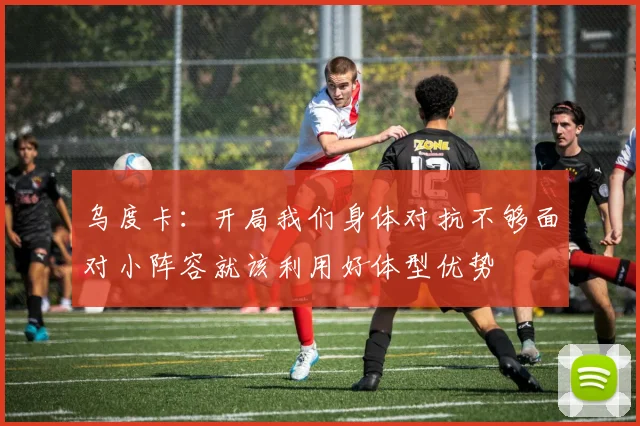 乌度卡：开局我们身体对抗不够面对小阵容就该利用好体型优势