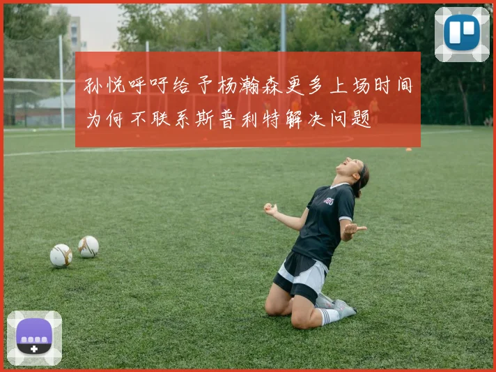 孙悦呼吁给予杨瀚森更多上场时间为何不联系斯普利特解决问题